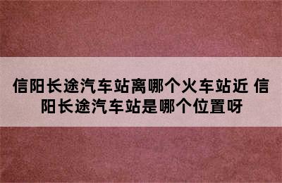 信阳长途汽车站离哪个火车站近 信阳长途汽车站是哪个位置呀